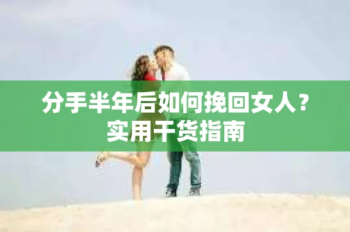 分手半年后如何挽回女人？实用干货指南