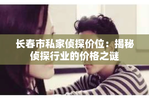 长春市私家侦探价位：揭秘侦探行业的价格之谜