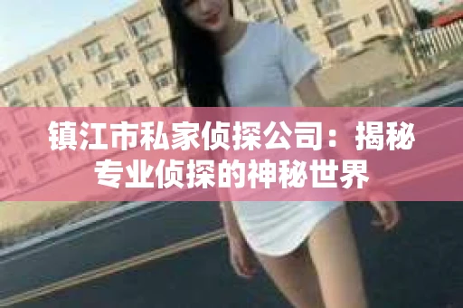 镇江市私家侦探公司：揭秘专业侦探的神秘世界
