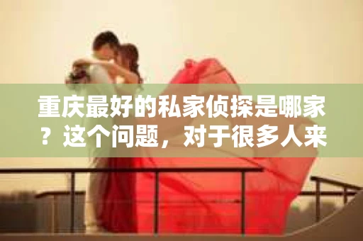 重庆最好的私家侦探是哪家？这个问题，对于很多人来说，可能是一个出于无奈的选择。在这个快节奏的社会，有些人可能因为婚姻、家庭、工作等原因，需要寻求私家侦探的帮助。那么，在重庆，哪家私家侦探是众人眼中的佼佼者呢？今天，我就来和大家聊聊这个话题。