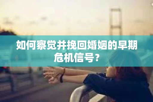 如何察觉并挽回婚姻的早期危机信号？