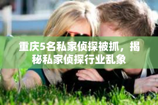 重庆5名私家侦探被抓，揭秘私家侦探行业乱象