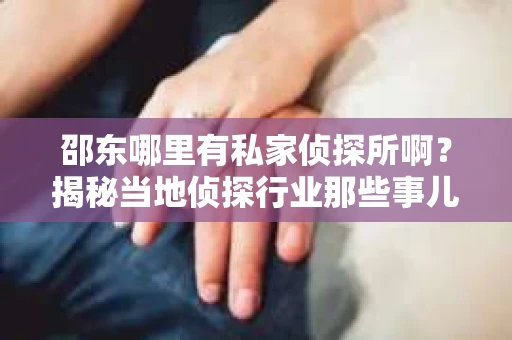 邵东哪里有私家侦探所啊？揭秘当地侦探行业那些事儿