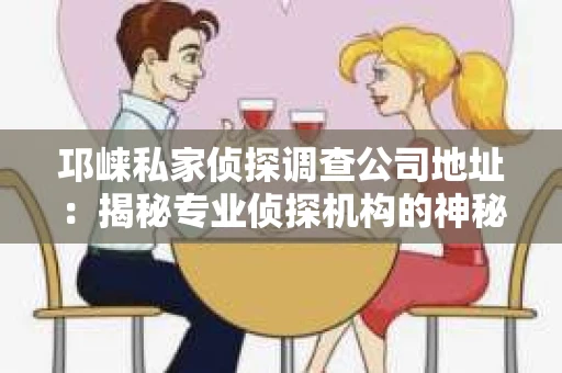 邛崃私家侦探调查公司地址：揭秘专业侦探机构的神秘面纱