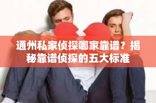 通州私家侦探哪家靠谱？揭秘靠谱侦探的五大标准