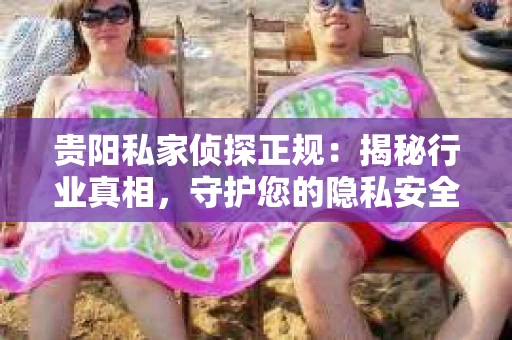 贵阳私家侦探正规：揭秘行业真相，守护您的隐私安全