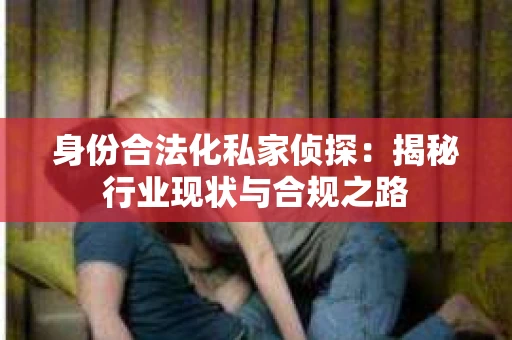 身份合法化私家侦探：揭秘行业现状与合规之路