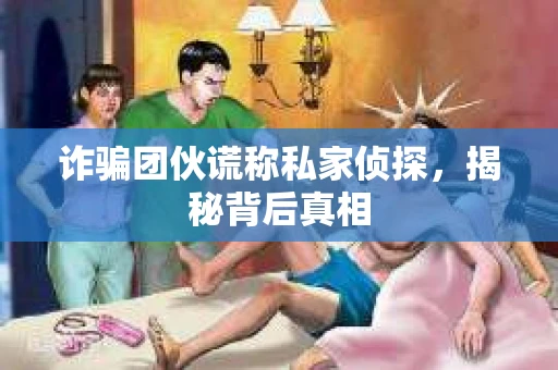 诈骗团伙谎称私家侦探，揭秘背后真相