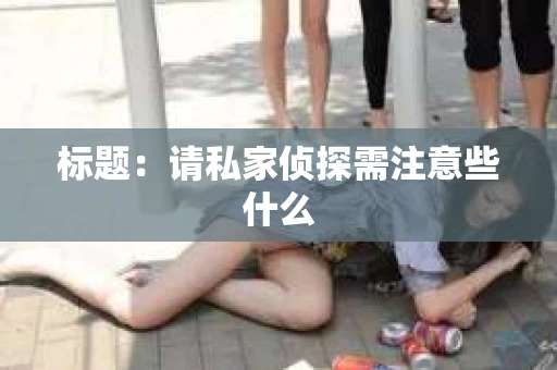 标题:请私家侦探需注意些什么 标题:请私家侦探需注意些什么