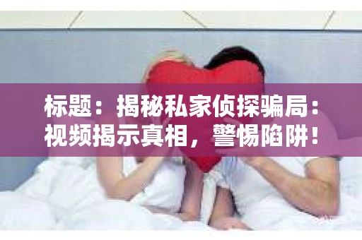 标题：揭秘私家侦探骗局：视频揭示真相，警惕陷阱！