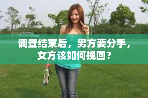 调查结束后，男方要分手，女方该如何挽回？
