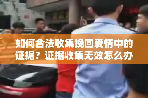 如何合法收集挽回爱情中的证据？证据收集无效怎么办？