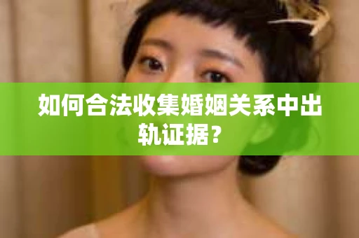 如何合法收集婚姻关系中出轨证据？