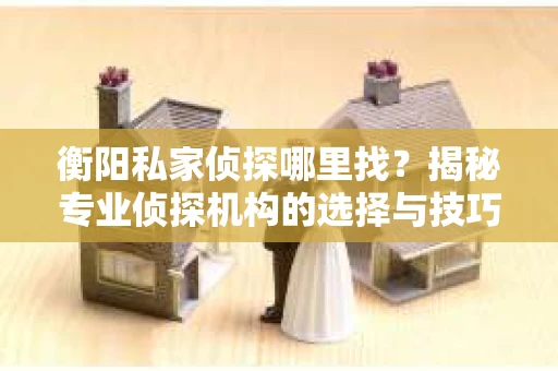 衡阳私家侦探哪里找？揭秘专业侦探机构的选择与技巧