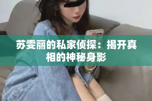 苏雯丽的私家侦探：揭开真相的神秘身影