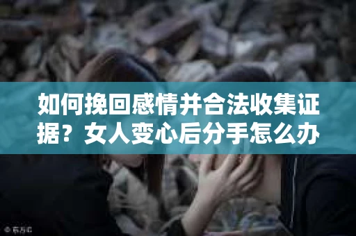 如何挽回感情并合法收集证据？女人变心后分手怎么办？