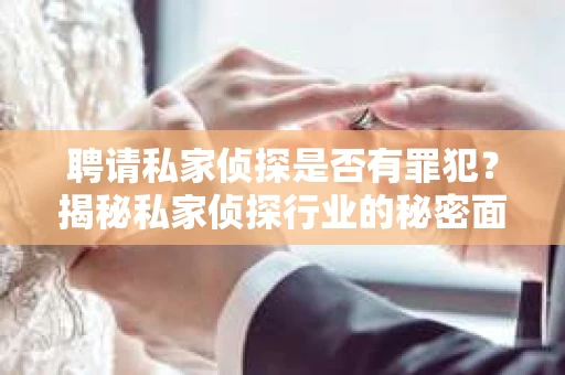 聘请私家侦探是否有罪犯？揭秘私家侦探行业的秘密面纱