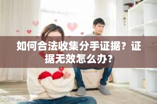 如何合法收集分手证据？证据无效怎么办？