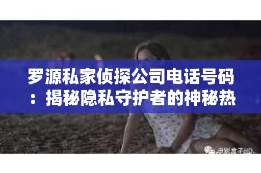 罗源私家侦探公司电话号码：揭秘隐私守护者的神秘热线