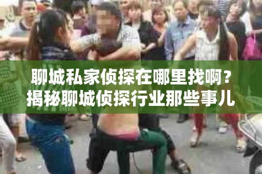 聊城私家侦探在哪里找啊？揭秘聊城侦探行业那些事儿