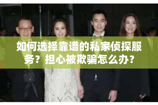 如何选择靠谱的私家侦探服务？担心被欺骗怎么办？