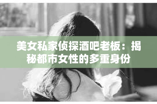 美女私家侦探酒吧老板：揭秘都市女性的多重身份