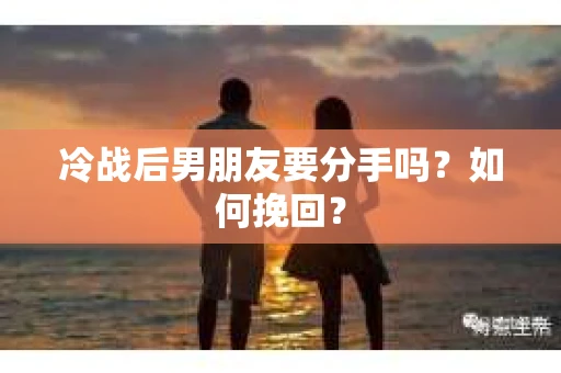 冷战后男朋友要分手吗？如何挽回？