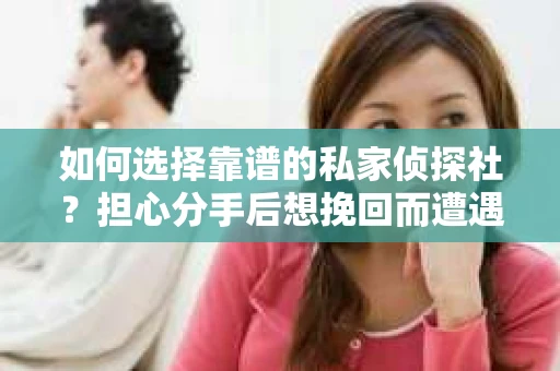 如何选择靠谱的私家侦探社？担心分手后想挽回而遭遇陷阱怎么办？