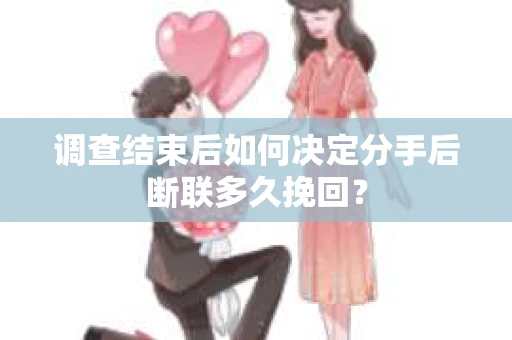 调查结束后如何决定分手后断联多久挽回？
