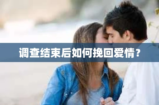 调查结束后如何挽回爱情？