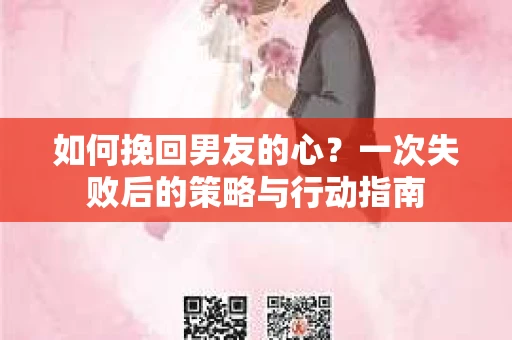 如何挽回男友的心？一次失败后的策略与行动指南