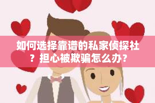 如何选择靠谱的私家侦探社？担心被欺骗怎么办？