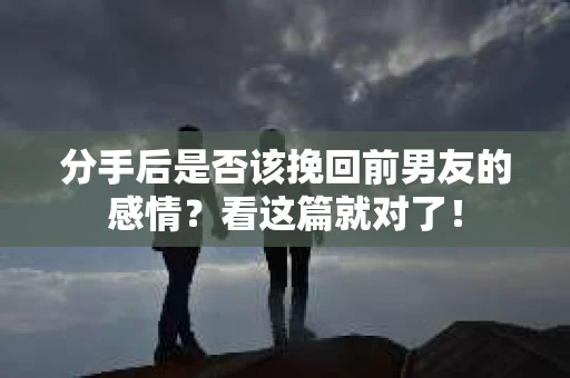 分手后是否该挽回前男友的感情？看这篇就对了！