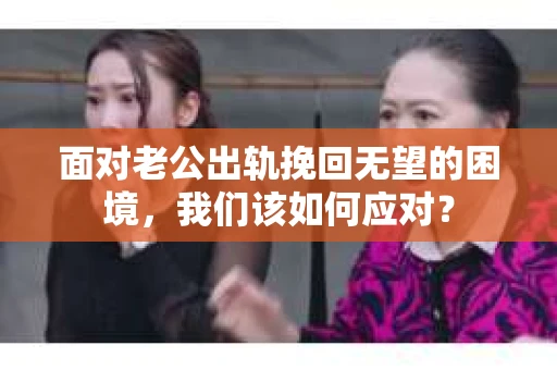 面对老公出轨挽回无望的困境，我们该如何应对？