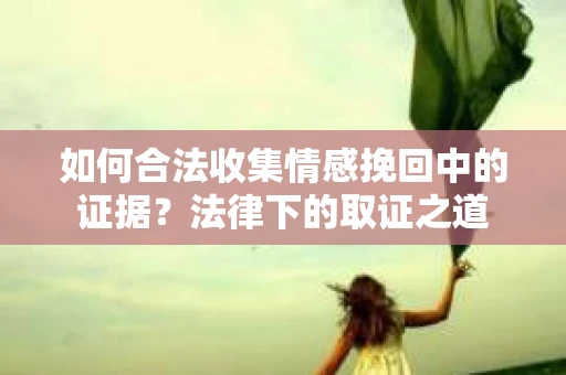如何合法收集情感挽回中的证据？法律下的取证之道