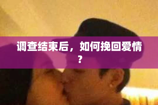 调查结束后，如何挽回爱情？