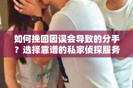 如何挽回因误会导致的分手?选择靠谱的私家侦探服务指南 如何挽回因误会导致的分手?选择靠谱的私家侦探服务指南