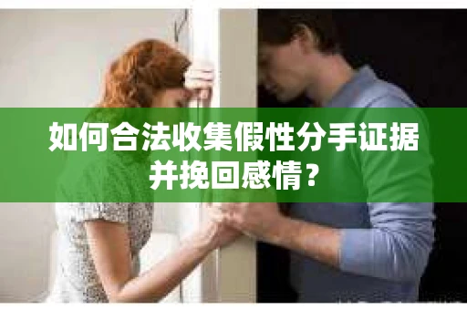 如何合法收集假性分手证据并挽回感情？
