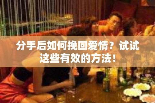 分手后如何挽回爱情？试试这些有效的方法！