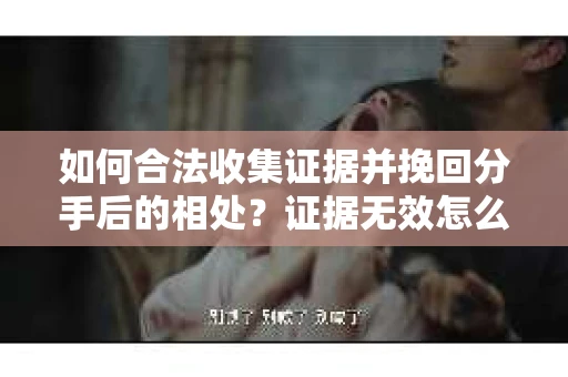 如何合法收集证据并挽回分手后的相处？证据无效怎么办？