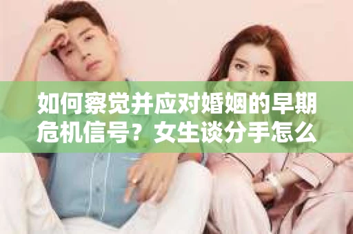 如何察觉并应对婚姻的早期危机信号？女生谈分手怎么挽回