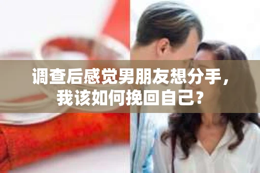 调查后感觉男朋友想分手，我该如何挽回自己？
