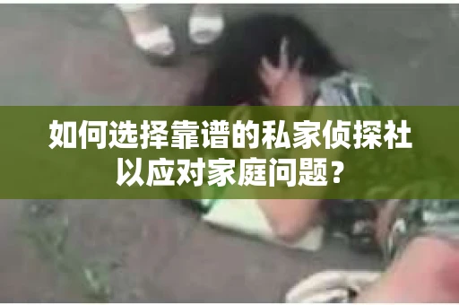 如何选择靠谱的私家侦探社以应对家庭问题？