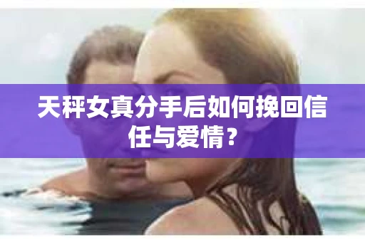 天秤女真分手后如何挽回信任与爱情? 天秤女真分手后如何挽回信任与爱情?