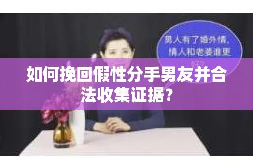 如何挽回假性分手男友并合法收集证据？