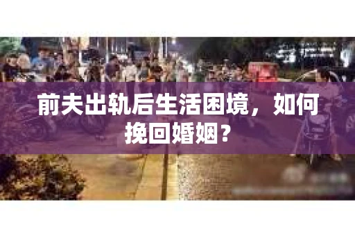 前夫出轨后生活困境,如何挽回婚姻? 前夫出轨后生活困境,如何挽回婚姻?