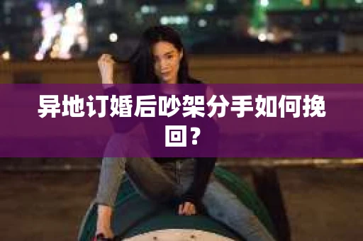 异地订婚后吵架分手如何挽回？