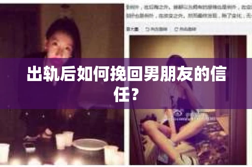出轨后如何挽回男朋友的信任？