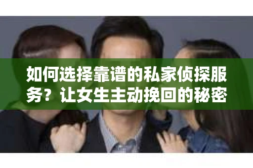 如何选择靠谱的私家侦探服务？让女生主动挽回的秘密武器怎么办？