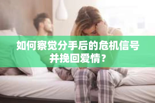 如何察觉分手后的危机信号并挽回爱情？